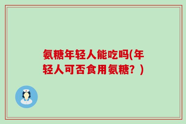 氨糖年轻人能吃吗(年轻人可否食用氨糖?) 氨糖年轻人能吃吗(年轻人可否食用氨糖?)