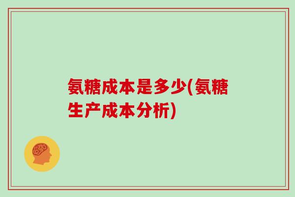 氨糖成本是多少(氨糖生产成本分析)