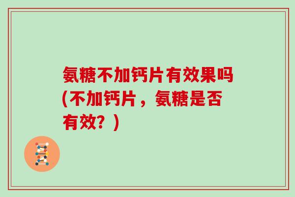 氨糖不加钙片有效果吗(不加钙片,氨糖是否有效?) 氨糖不加钙片有效果吗(不加钙片,氨糖是否有效?)