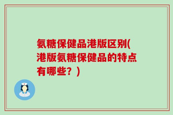氨糖保健品港版区别(港版氨糖保健品的特点有哪些?) 氨糖保健品港版区别(港版氨糖保健品的特点有哪些?)