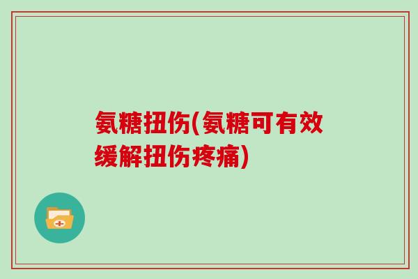 氨糖扭伤(氨糖可有效缓解扭伤) 氨糖扭伤(氨糖可有效缓解扭伤)