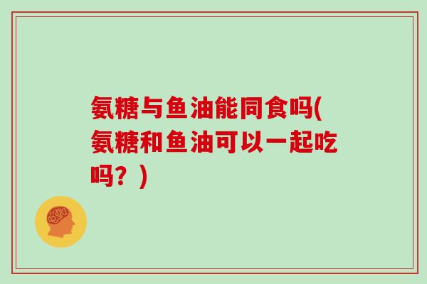 氨糖与鱼油能同食吗(氨糖和鱼油可以一起吃吗？)