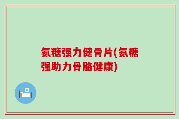 氨糖强力健骨片(氨糖强助力骨骼健康)