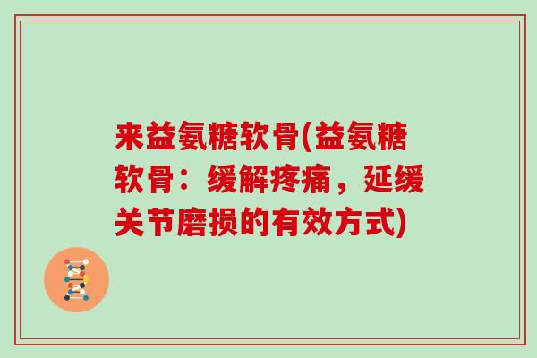 来益氨糖软骨(益氨糖软骨:缓解,延缓关节磨损的有效方式) 来益氨糖软骨(益氨糖软骨:缓解,延缓关节磨损的有效方式)