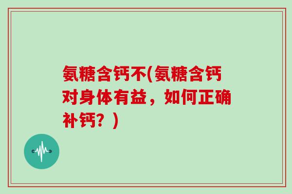 氨糖含钙不(氨糖含钙对身体有益,如何正确补钙?) 氨糖含钙不(氨糖含钙对身体有益,如何正确补钙?)