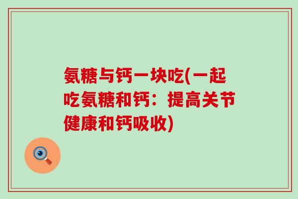 氨糖与钙一块吃(一起吃氨糖和钙：提高关节健康和钙吸收)