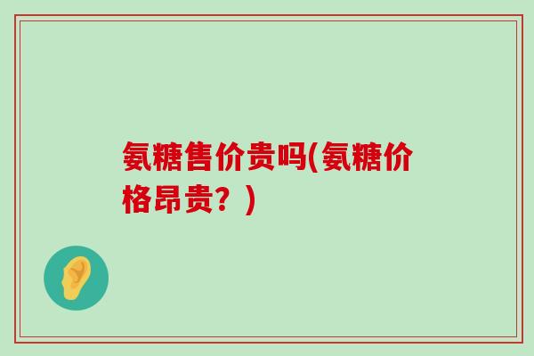 氨糖售价贵吗(氨糖价格昂贵？)