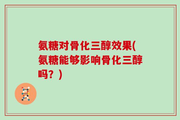 氨糖对骨化三醇效果(氨糖能够影响骨化三醇吗?) 氨糖对骨化三醇效果(氨糖能够影响骨化三醇吗?)