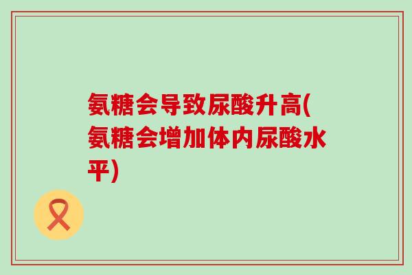 氨糖会导致尿酸升高(氨糖会增加体内尿酸水平)