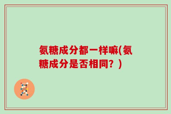氨糖成分都一样嘛(氨糖成分是否相同？)