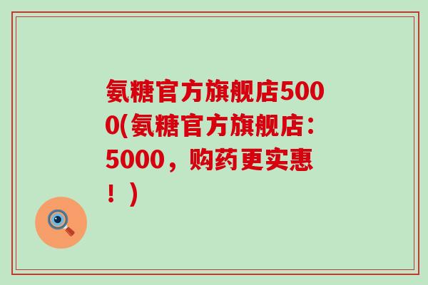 氨糖官方旗舰店5000(氨糖官方旗舰店:5000,购药更实惠!) 氨糖官方旗舰店5000(氨糖官方旗舰店:5000,购药更实惠!)