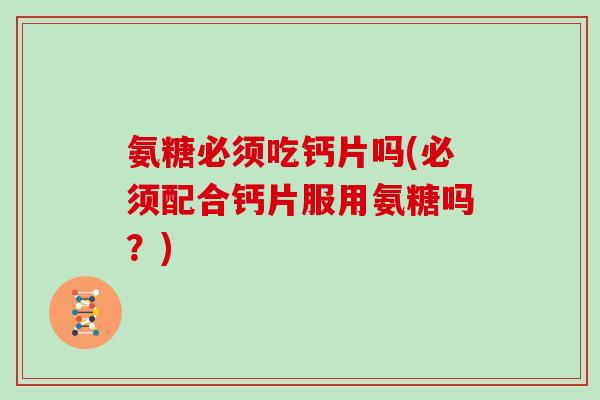 氨糖必须吃钙片吗(必须配合钙片服用氨糖吗?) 氨糖必须吃钙片吗(必须配合钙片服用氨糖吗?)