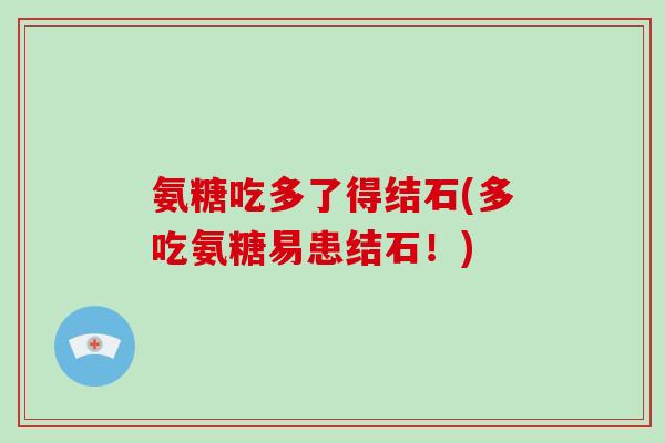 氨糖吃多了得结石(多吃氨糖易患结石!) 氨糖吃多了得结石(多吃氨糖易患结石!)