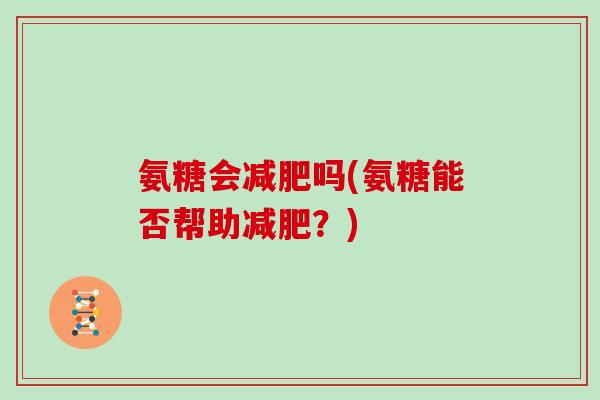 氨糖会吗(氨糖能否帮助?) 氨糖会吗(氨糖能否帮助?)