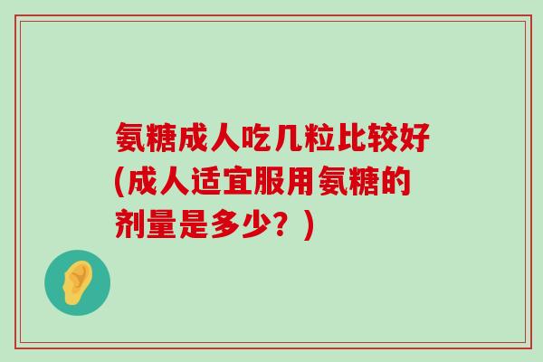 氨糖成人吃几粒比较好(成人适宜服用氨糖的剂量是多少？)