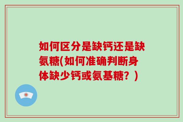 如何区分是缺钙还是缺氨糖(如何准确判断身体缺少钙或氨基糖?) 如何区分是缺钙还是缺氨糖(如何准确判断身体缺少钙或氨基糖?)