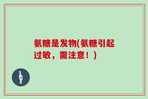 氨糖是发物(氨糖引起,需注意!) 氨糖是发物(氨糖引起,需注意!)