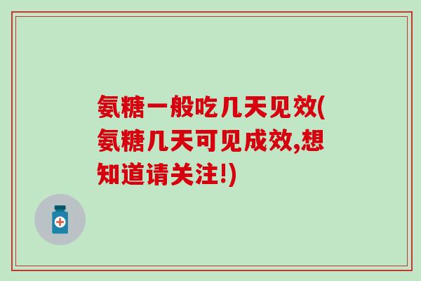 氨糖一般吃几天见效(氨糖几天可见成效,想知道请关注!) 氨糖一般吃几天见效(氨糖几天可见成效,想知道请关注!)