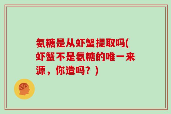 氨糖是从虾蟹提取吗(虾蟹不是氨糖的来源,你造吗?) 氨糖是从虾蟹提取吗(虾蟹不是氨糖的来源,你造吗?)