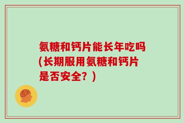 氨糖和钙片能长年吃吗(长期服用氨糖和钙片是否安全？)
