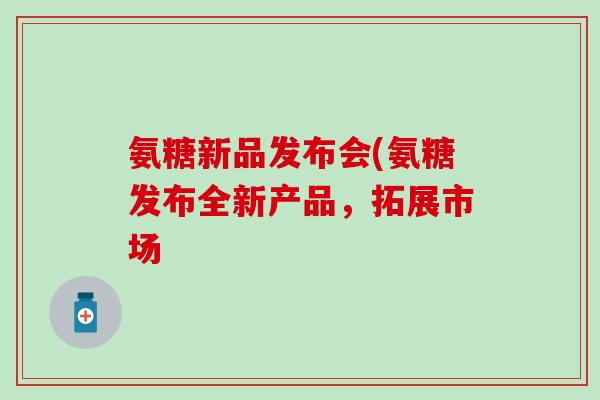 氨糖新品发布会(氨糖发布全新产品，拓展市场