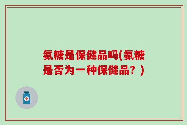 氨糖是保健品吗(氨糖是否为一种保健品?) 氨糖是保健品吗(氨糖是否为一种保健品?)