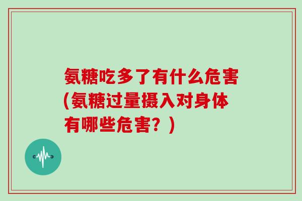 氨糖吃多了有什么危害(氨糖过量摄入对身体有哪些危害?) 氨糖吃多了有什么危害(氨糖过量摄入对身体有哪些危害?)