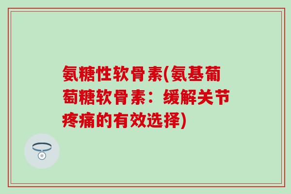 氨糖性软骨素(氨基葡萄糖软骨素:缓解关节的有效选择) 氨糖性软骨素(氨基葡萄糖软骨素:缓解关节的有效选择)
