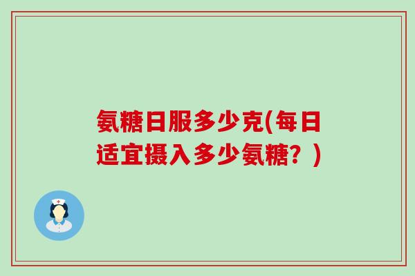 氨糖日服多少克(每日适宜摄入多少氨糖?) 氨糖日服多少克(每日适宜摄入多少氨糖?)