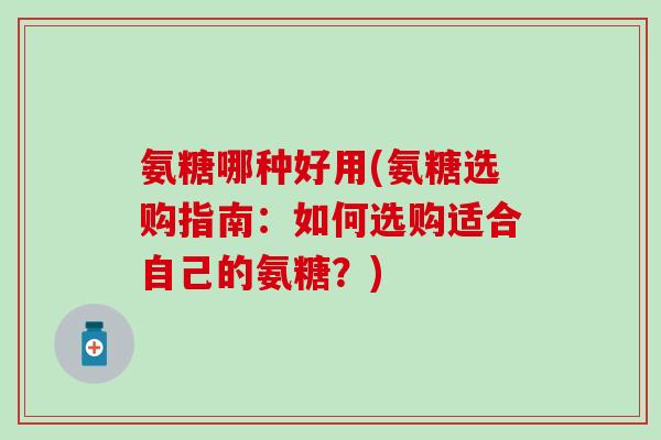 氨糖哪种好用(氨糖选购指南：如何选购适合自己的氨糖？)