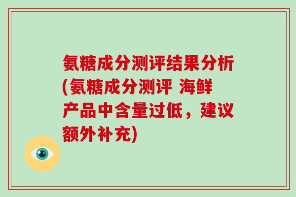 氨糖成分测评结果分析(氨糖成分测评 海鲜产品中含量过低，建议额外补充)