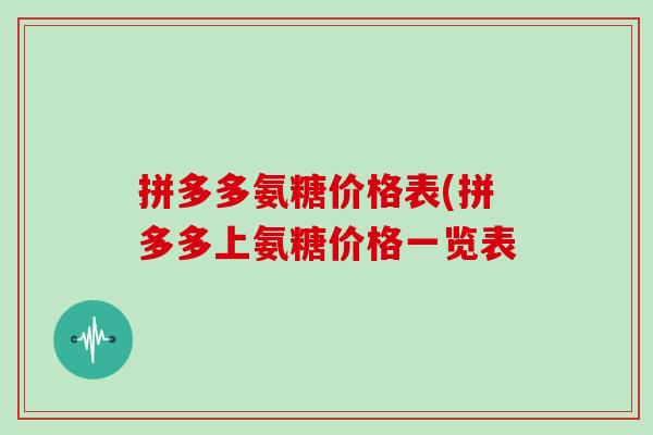 拼多多氨糖价格表(拼多多上氨糖价格一览表 拼多多氨糖价格表(拼多多上氨糖价格一览表