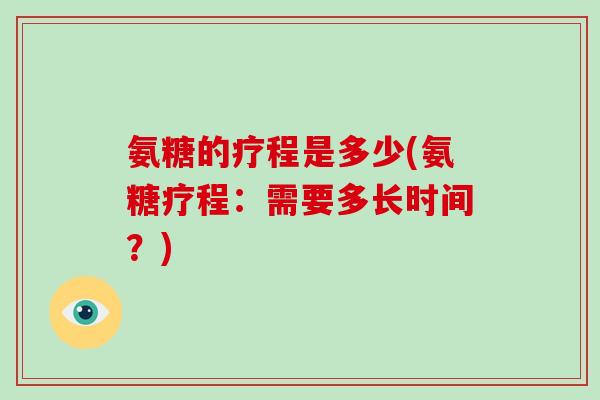 氨糖的疗程是多少(氨糖疗程:需要多长时间?) 氨糖的疗程是多少(氨糖疗程:需要多长时间?)