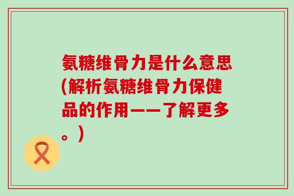 氨糖维骨力是什么意思(解析氨糖维骨力保健品的作用——了解更多。) 氨糖维骨力是什么意思(解析氨糖维骨力保健品的作用——了解更多。)
