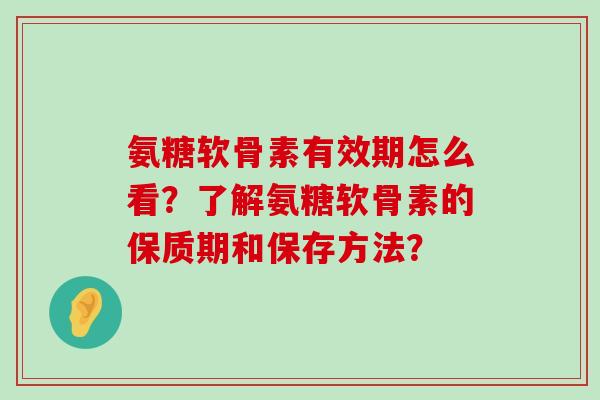 氨糖软骨素有效期怎么看?了解氨糖软骨素的保质期和保存方法? 氨糖软骨素有效期怎么看?了解氨糖软骨素的保质期和保存方法?