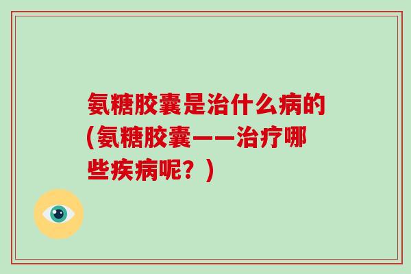 氨糖胶囊是什么的(氨糖胶囊——哪些呢?) 氨糖胶囊是什么的(氨糖胶囊——哪些呢?)