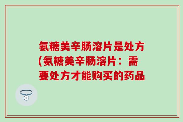 氨糖美辛肠溶片是处方(氨糖美辛肠溶片：需要处方才能购买的药品