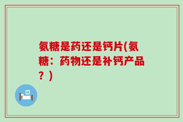 氨糖是药还是钙片(氨糖：还是补钙产品？)