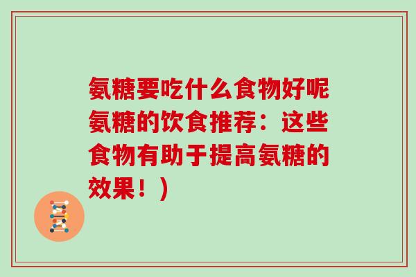 氨糖要吃什么食物好呢氨糖的饮食推荐:这些食物有助于提高氨糖的效果!) 氨糖要吃什么食物好呢氨糖的饮食推荐:这些食物有助于提高氨糖的效果!)