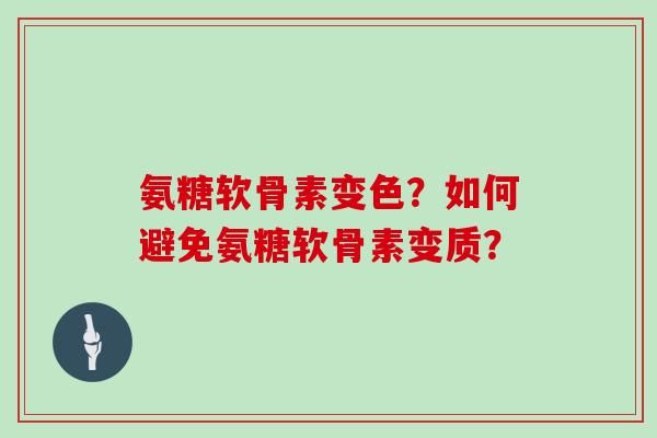 氨糖软骨素变色?如何避免氨糖软骨素变质? 氨糖软骨素变色?如何避免氨糖软骨素变质?