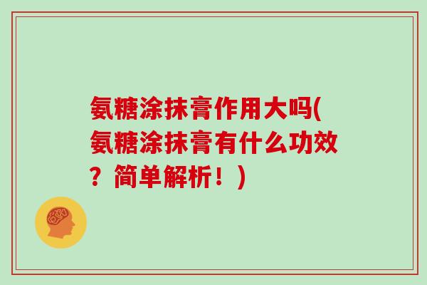 氨糖涂抹膏作用大吗(氨糖涂抹膏有什么功效？简单解析！)