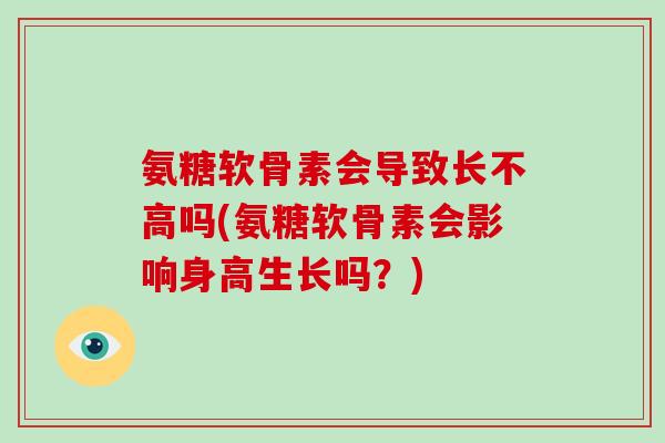 氨糖软骨素会导致长不高吗(氨糖软骨素会影响身高生长吗?) 氨糖软骨素会导致长不高吗(氨糖软骨素会影响身高生长吗?)