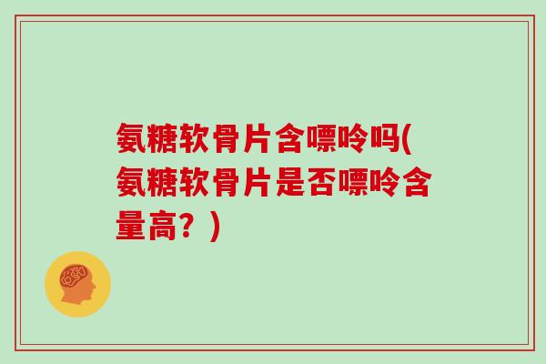 氨糖软骨片含嘌呤吗(氨糖软骨片是否嘌呤含量高？)