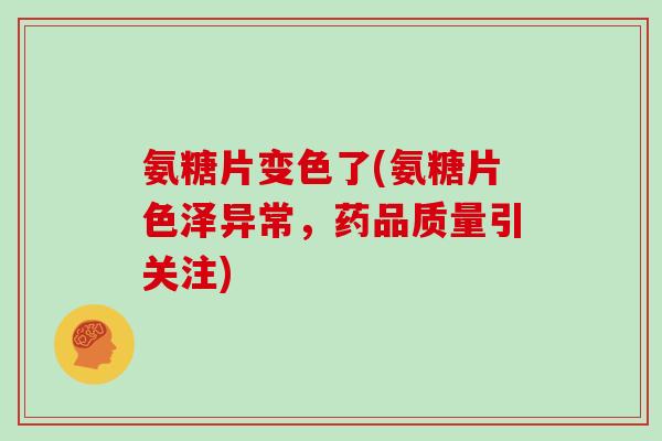 氨糖片变色了(氨糖片色泽异常,药品质量引关注) 氨糖片变色了(氨糖片色泽异常,药品质量引关注)
