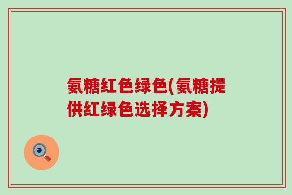 氨糖红色绿色(氨糖提供红绿色选择方案) 氨糖红色绿色(氨糖提供红绿色选择方案)