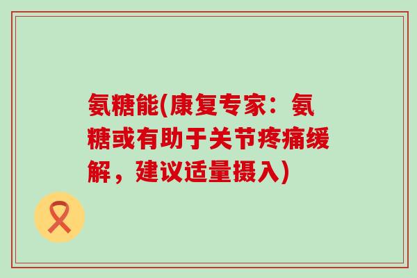 氨糖能(康复专家：氨糖或有助于关节缓解，建议适量摄入)