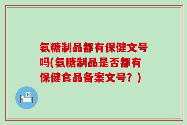 氨糖制品都有保健文号吗(氨糖制品是否都有保健食品备案文号?) 氨糖制品都有保健文号吗(氨糖制品是否都有保健食品备案文号?)
