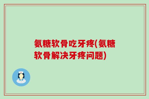 氨糖软骨吃牙疼(氨糖软骨解决牙疼问题) 氨糖软骨吃牙疼(氨糖软骨解决牙疼问题)