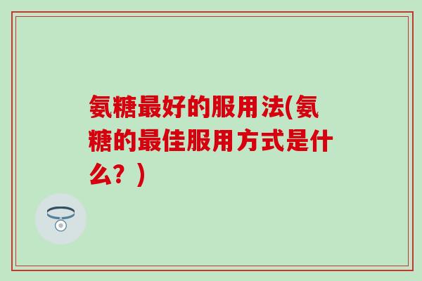氨糖好的服用法(氨糖的佳服用方式是什么?) 氨糖好的服用法(氨糖的佳服用方式是什么?)