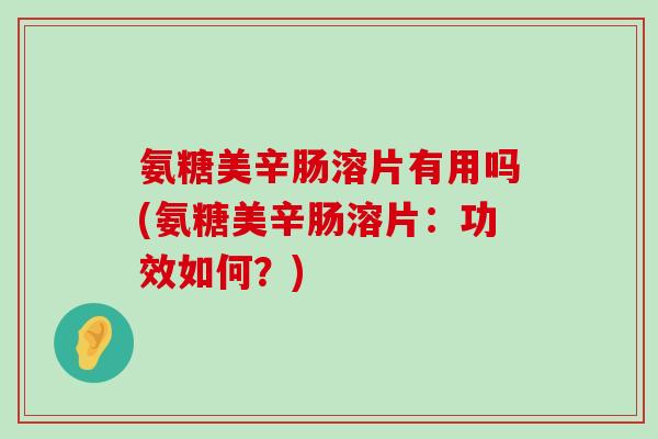 氨糖美辛肠溶片有用吗(氨糖美辛肠溶片:功效如何?) 氨糖美辛肠溶片有用吗(氨糖美辛肠溶片:功效如何?)